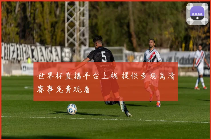 世界杯直播平台上线 提供多场高清赛事免费观看
