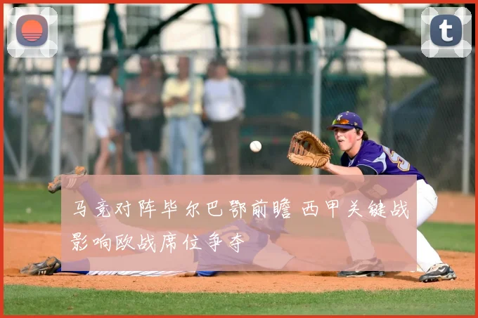 马竞对阵毕尔巴鄂前瞻 西甲关键战影响欧战席位争夺