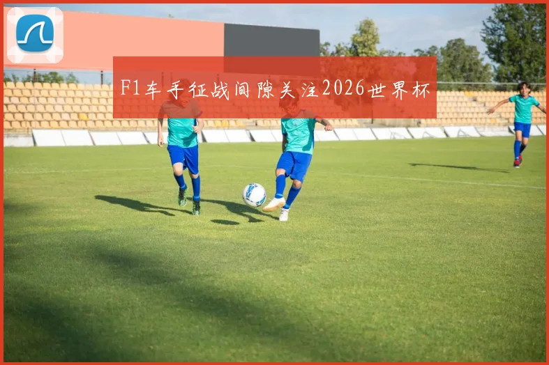 F1车手征战间隙关注2026世界杯