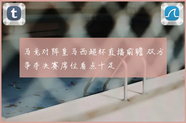 马竞对阵皇马西超杯直播前瞻 双方争夺决赛席位看点十足