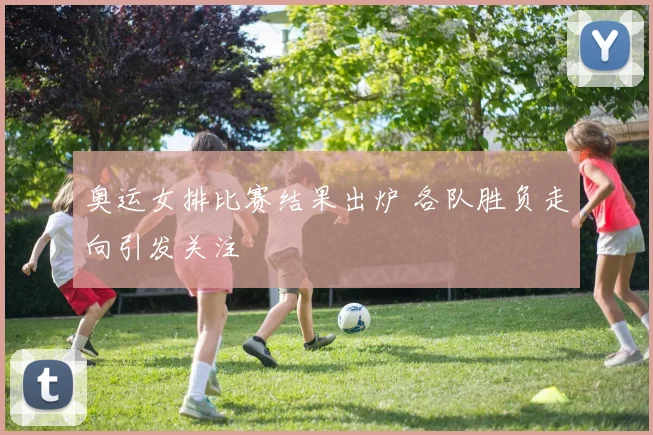 奥运女排比赛结果出炉 各队胜负走向引发关注