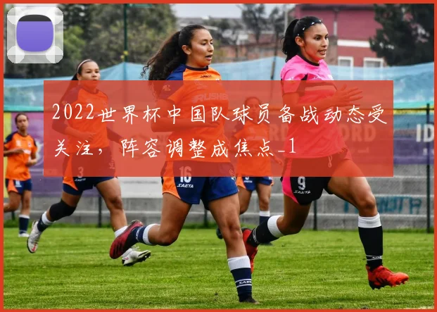 2022世界杯中国队球员备战动态受关注,阵容调整成焦点_1