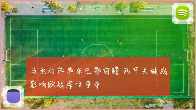 马竞对阵毕尔巴鄂前瞻 西甲关键战影响欧战席位争夺