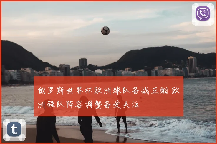 俄罗斯世界杯欧洲球队备战正酣 欧洲强队阵容调整备受关注