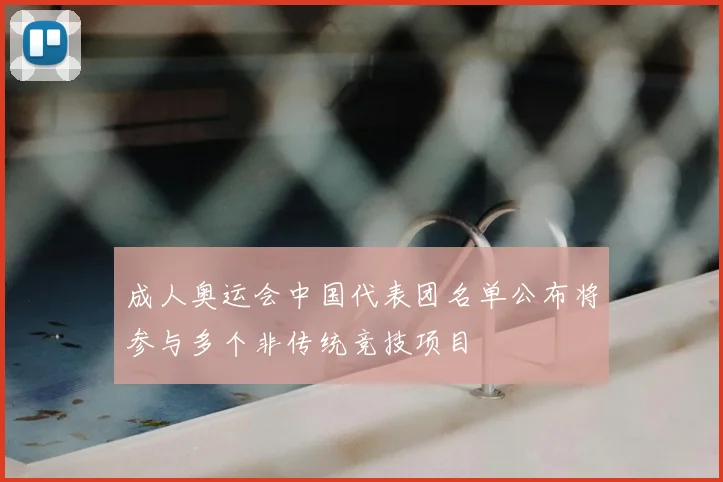 成人奥运会中国代表团名单公布将参与多个非传统竞技项目