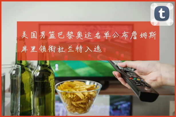 美国男篮巴黎奥运名单公布詹姆斯库里领衔杜兰特入选