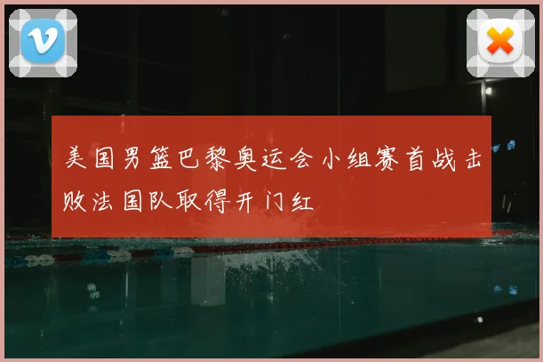 美国男篮巴黎奥运会小组赛首战击败法国队取得开门红