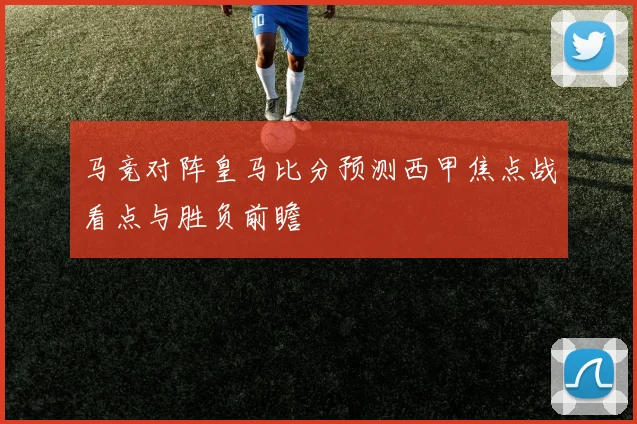 马竞对阵皇马比分预测西甲焦点战看点与胜负前瞻