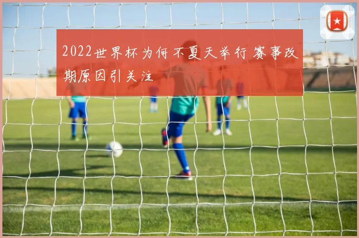 2022世界杯为何不夏天举行 赛事改期原因引关注