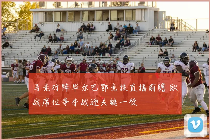 马竞对阵毕尔巴鄂竞技直播前瞻 欧战席位争夺战迎关键一役