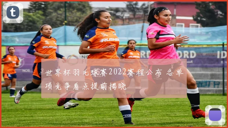 世界杯羽毛球赛2022赛程公布 各单项竞争看点提前揭晓