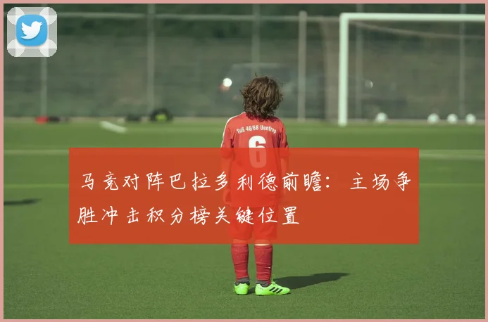 马竞对阵巴拉多利德前瞻：主场争胜冲击积分榜关键位置