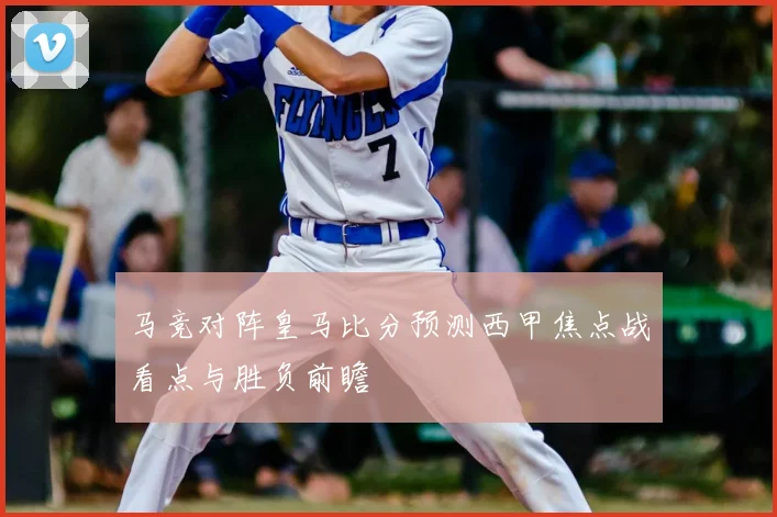 马竞对阵皇马比分预测西甲焦点战看点与胜负前瞻