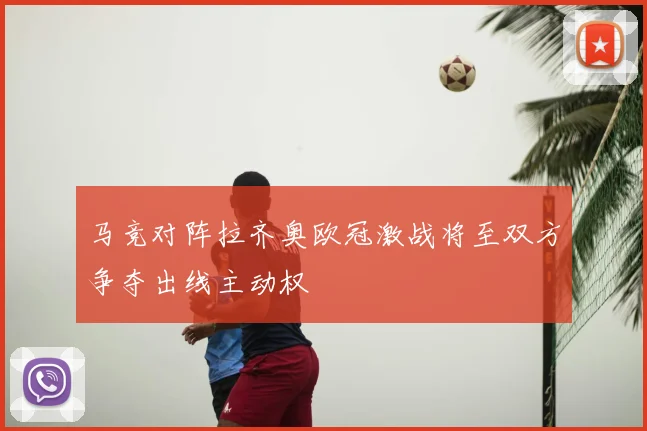 马竞对阵拉齐奥欧冠激战将至双方争夺出线主动权