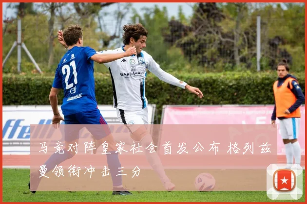 马竞对阵皇家社会首发公布 格列兹曼领衔冲击三分