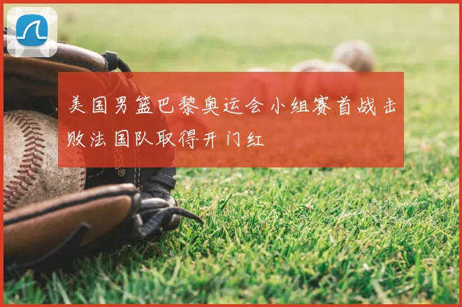 美国男篮巴黎奥运会小组赛首战击败法国队取得开门红