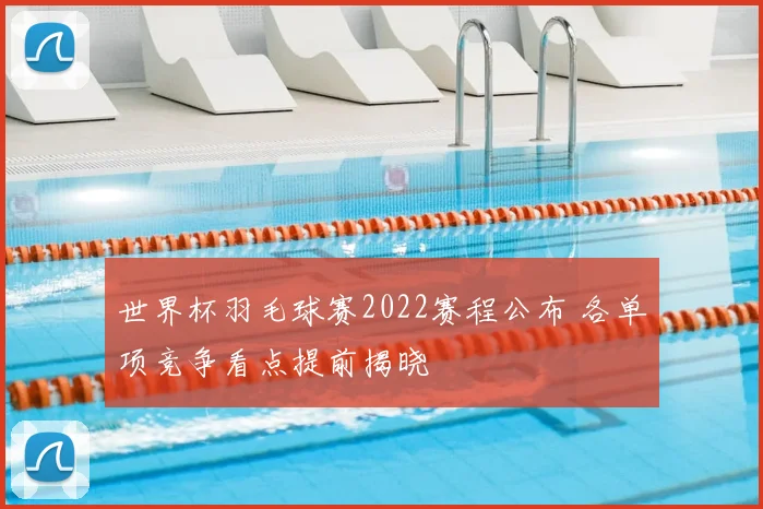世界杯羽毛球赛2022赛程公布 各单项竞争看点提前揭晓