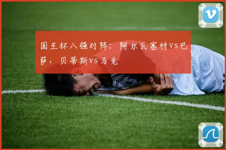 国王杯八强对阵：阿尔瓦塞特vs巴萨，贝蒂斯vs马竞