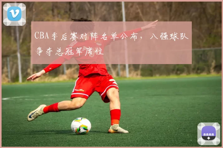 CBA季后赛对阵名单公布，八强球队争夺总冠军席位