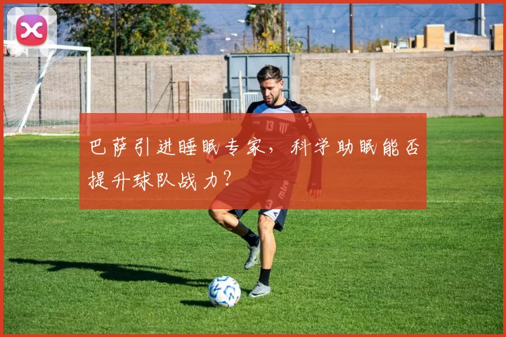 巴萨引进睡眠专家,科学助眠能否提升球队战力?