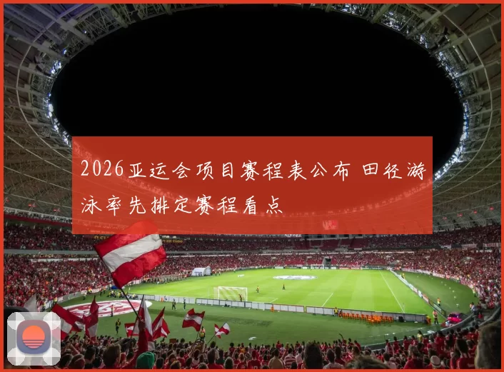 2026亚运会项目赛程表公布 田径游泳率先排定赛程看点