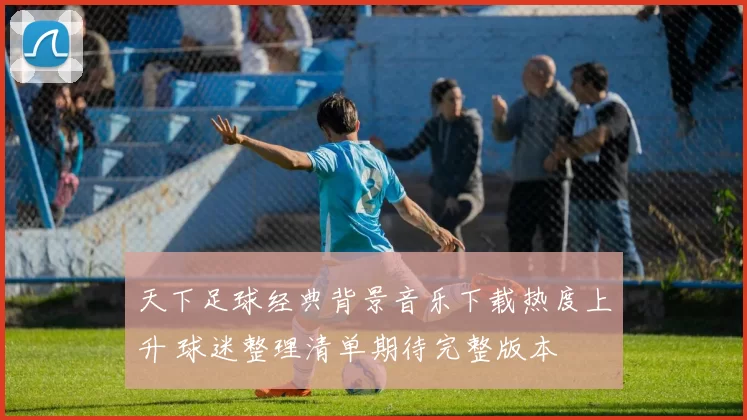 天下足球经典背景音乐下载热度上升 球迷整理清单期待完整版本