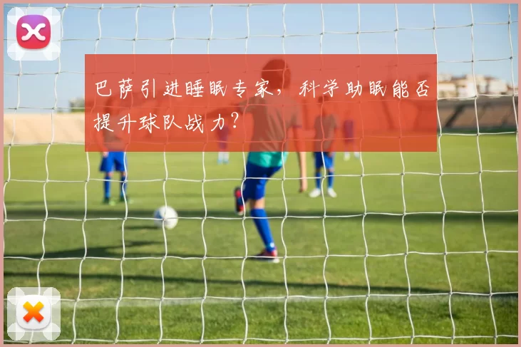 巴萨引进睡眠专家,科学助眠能否提升球队战力?