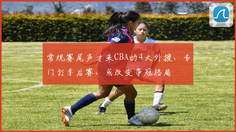 常规赛尾声才来CBA的4大外援，专门打季后赛，或改变争冠格局