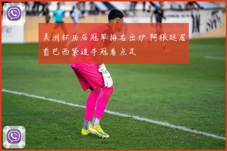 美洲杯历届冠军排名出炉 阿根廷居首巴西紧追夺冠看点足