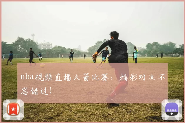 nba视频直播火箭比赛，精彩对决不容错过！