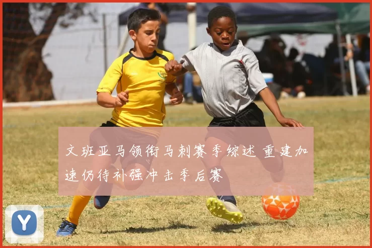 文班亚马领衔马刺赛季综述 重建加速仍待补强冲击季后赛