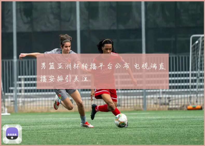 男篮亚洲杯转播平台公布 电视端直播安排引关注