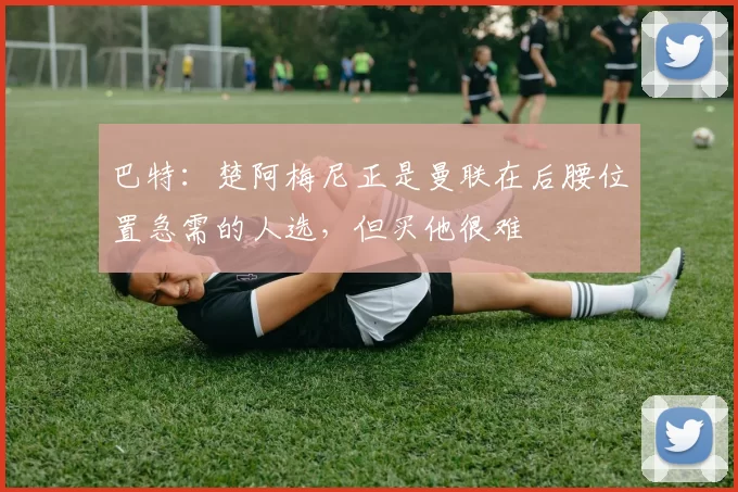 巴特：楚阿梅尼正是曼联在后腰位置急需的人选，但买他很难