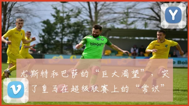 尤斯特和巴萨的“巨大渴望”，突显了皇马在超级联赛上的“常识”