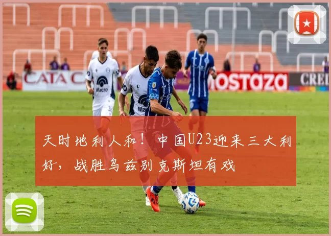 天时地利人和！中国U23迎来三大利好，战胜乌兹别克斯坦有戏
