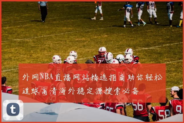 外网NBA直播网站精选指南助你轻松追球高清海外稳定源搜索必备