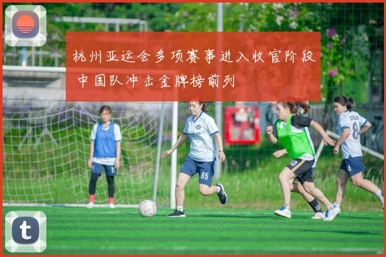 杭州亚运会多项赛事进入收官阶段 中国队冲击金牌榜前列