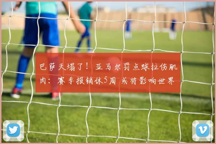 巴萨天塌了！亚马尔罚点球拉伤肌肉：赛季报销休5周 或将影响世界杯