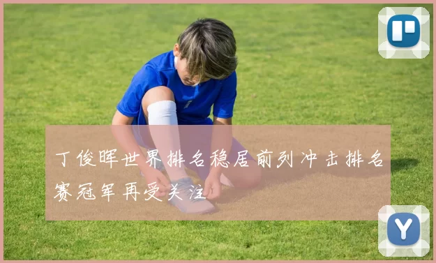 丁俊晖世界排名稳居前列冲击排名赛冠军再受关注