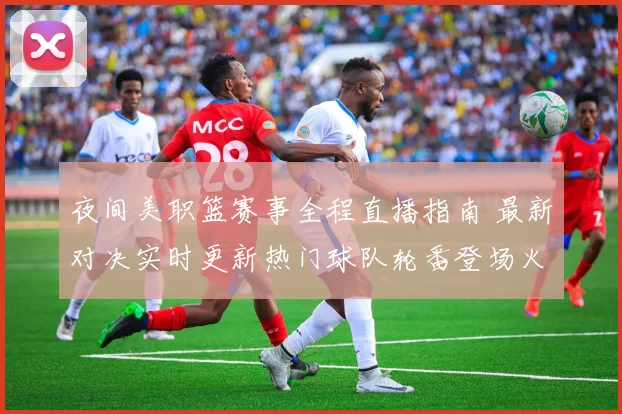 夜间美职篮赛事全程直播指南 最新对决实时更新热门球队轮番登场火爆
