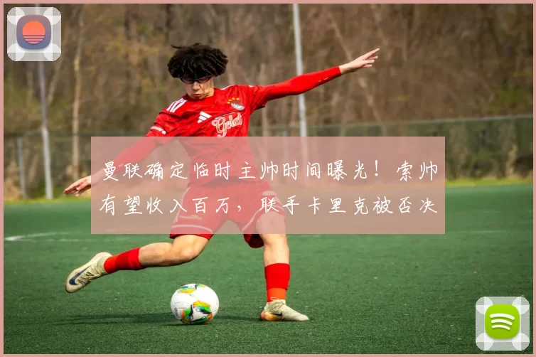 曼联确定临时主帅时间曝光！索帅有望收入百万，联手卡里克被否决