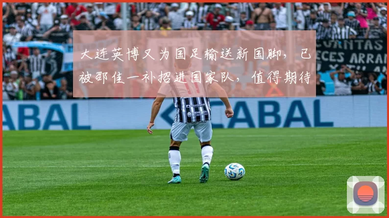大连英博又为国足输送新国脚，已被邵佳一补招进国家队，值得期待