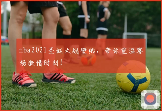 nba2021圣诞大战壁纸,带你重温赛场激情时刻!