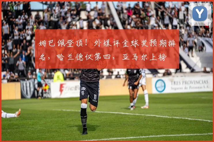 姆巴佩登顶!外媒评金球奖预期排名,哈兰德仅第四,亚马尔上榜