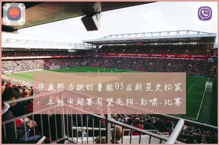 崔康熙力挺的鲁能05后新星史松宸,本轮中超赛有望亮相_彭啸_比赛_朱辰杰