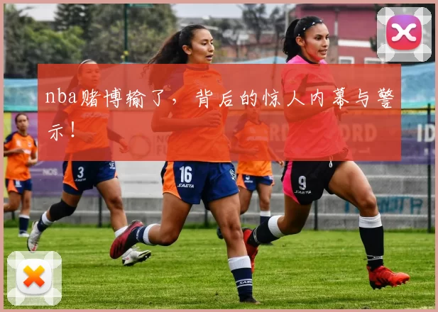 nba赌博输了，背后的惊人内幕与警示！