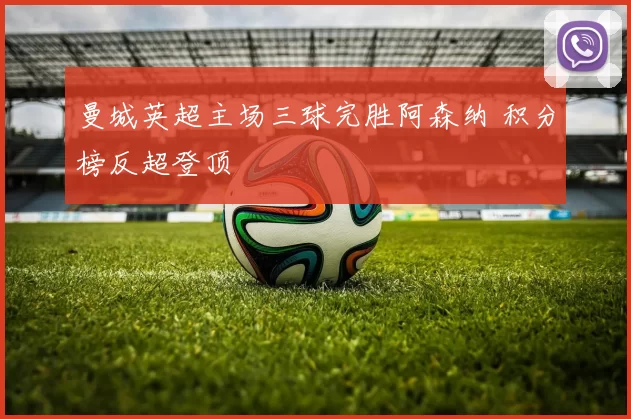 曼城英超主场三球完胜阿森纳 积分榜反超登顶