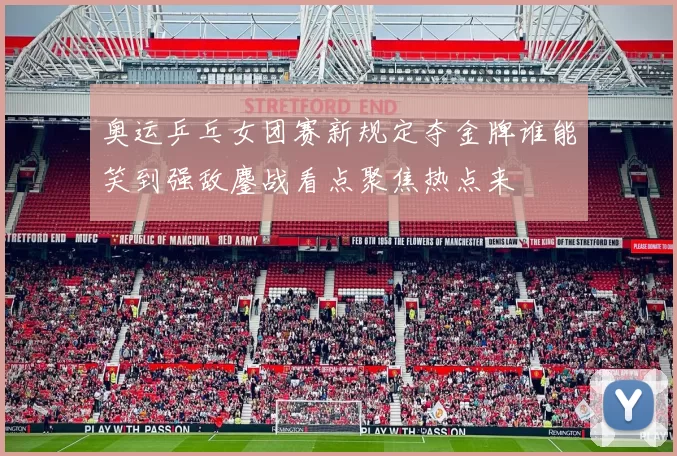 奥运乒乓女团赛新规定夺金牌谁能笑到强敌鏖战看点聚焦热点来