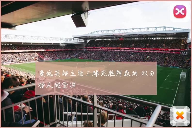 曼城英超主场三球完胜阿森纳 积分榜反超登顶