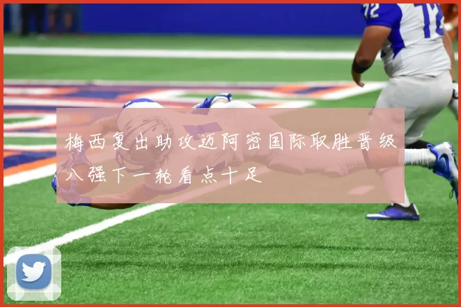 梅西复出助攻迈阿密国际取胜晋级八强下一轮看点十足